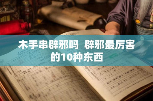 木手串辟邪吗 辟邪最厉害的10种东西 木手串辟邪吗 辟邪最厉害的10种东西