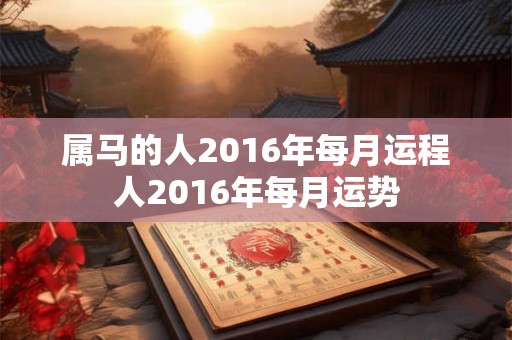 属马的人2016年每月运程人2016年每月运势