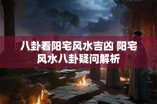 八卦看阳宅风水吉凶 阳宅风水八卦疑问解析 八卦看阳宅风水吉凶 阳宅风水八卦疑问解析