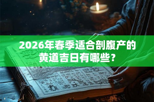 2026年春季适合剖腹产的黄道吉日有哪些？