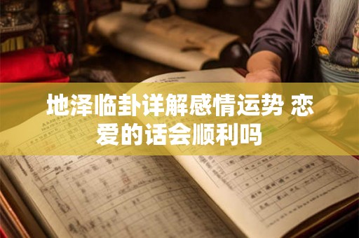 地泽临卦详解感情运势 恋爱的话会顺利吗 地泽临卦详解感情运势 恋爱的话会顺利吗