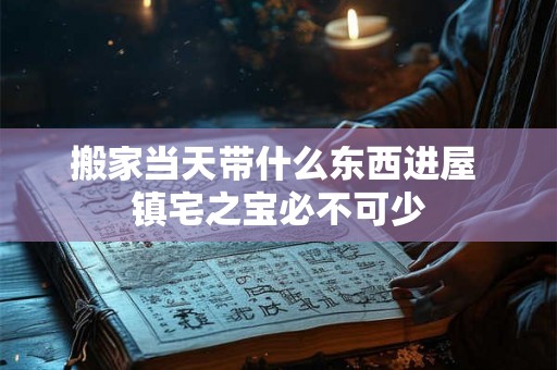 搬家当天带什么东西进屋 镇宅之宝必不可少