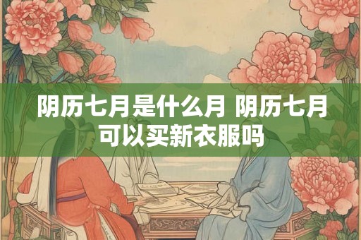 阴历七月是什么月 阴历七月可以买新衣服吗 阴历七月是什么月 阴历七月可以买新衣服吗