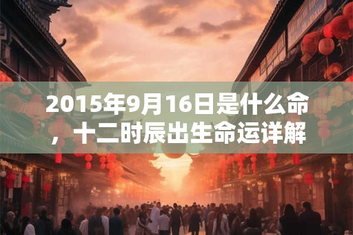 2015年9月16日是什么命，十二时辰出生命运详解