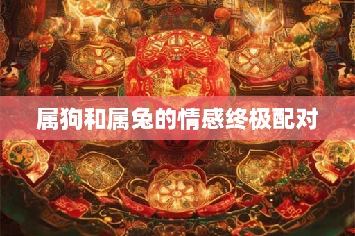 属狗和属兔的情感终极配对 属狗和属兔的情感终极配对