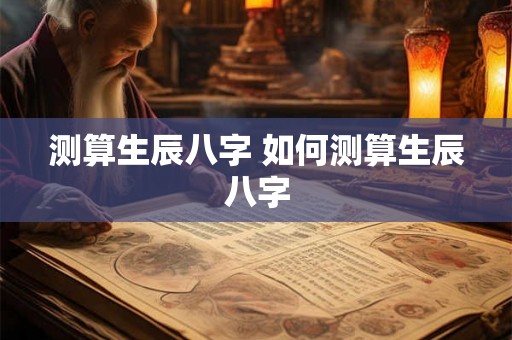 测算生辰八字 如何测算生辰八字 测算生辰八字 如何测算生辰八字