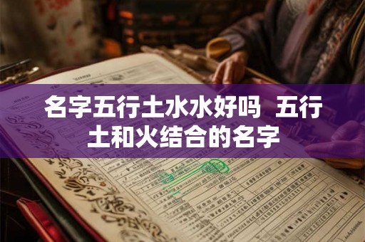 名字五行土水水好吗  五行土和火结合的名字
