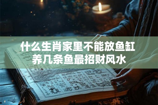 什么生肖家里不能放鱼缸 养几条鱼最招财风水 什么生肖家里不能放鱼缸 养几条鱼最招财风水