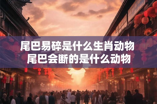 尾巴易碎是什么生肖动物 尾巴会断的是什么动物