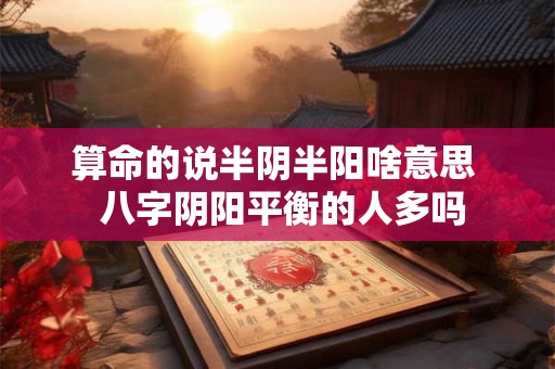算命的说半阴半阳啥意思  八字阴阳平衡的人多吗