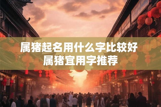 属猪起名用什么字比较好 属猪宜用字推荐