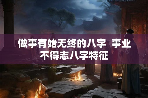 做事有始无终的八字  事业不得志八字特征