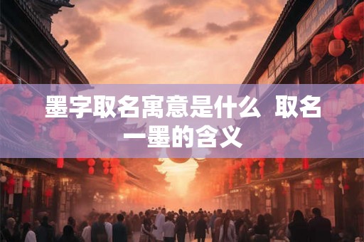 墨字取名寓意是什么 取名一墨的含义 墨字取名寓意是什么 取名一墨的含义