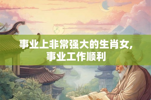 事业上非常强大的生肖女,事业工作顺利