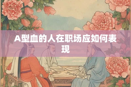 A型血的人在职场应如何表现 A型血的人在职场应如何表现