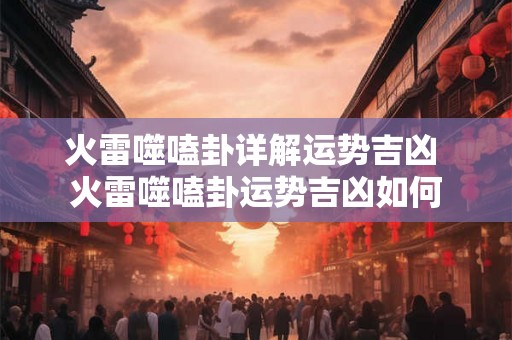 火雷噬嗑卦详解运势吉凶 火雷噬嗑卦运势吉凶如何
