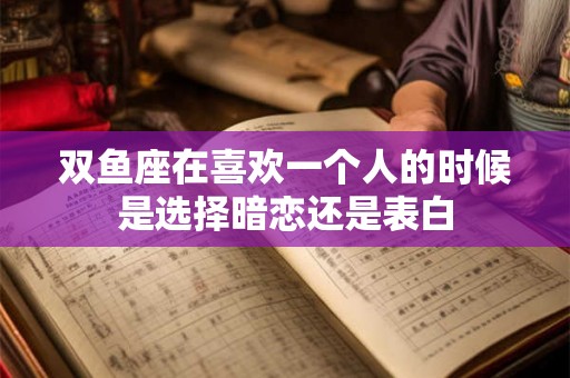 双鱼座在喜欢一个人的时候是选择暗恋还是表白