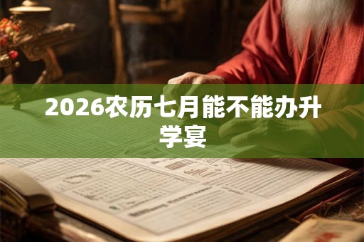 2026农历七月能不能办升学宴
