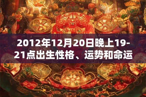 2012年12月20日晚上19-21点出生性格、运势和命运