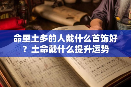 命里土多的人戴什么首饰好？土命戴什么提升运势