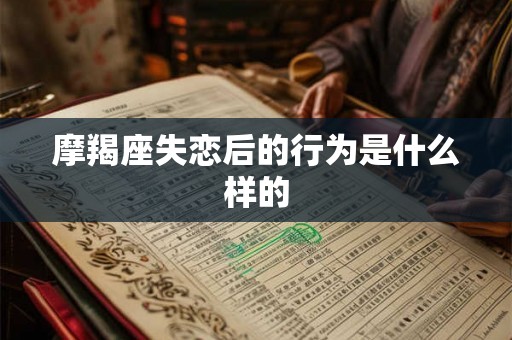 摩羯座失恋后的行为是什么样的