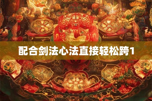 配合剑法心法直接轻松跨1 配合剑法心法直接轻松跨1