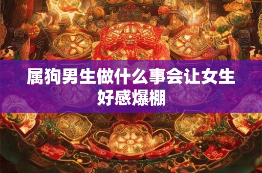 属狗男生做什么事会让女生好感爆棚 属狗男生做什么事会让女生好感爆棚