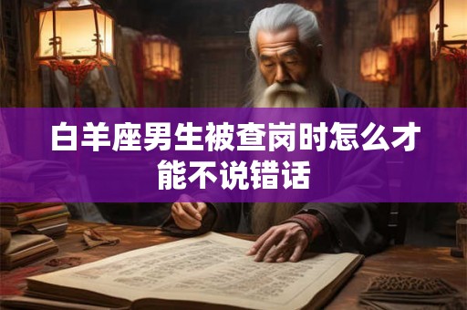 白羊座男生被查岗时怎么才能不说错话