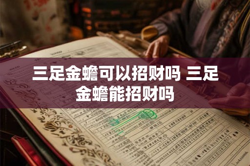 三足金蟾可以招财吗 三足金蟾能招财吗 三足金蟾可以招财吗 三足金蟾能招财吗