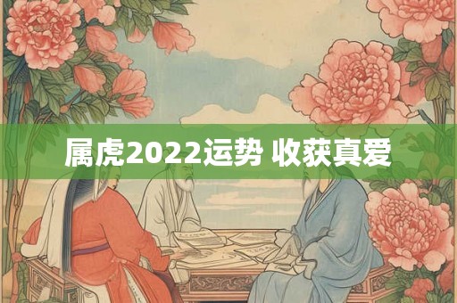 属虎2022运势 收获真爱