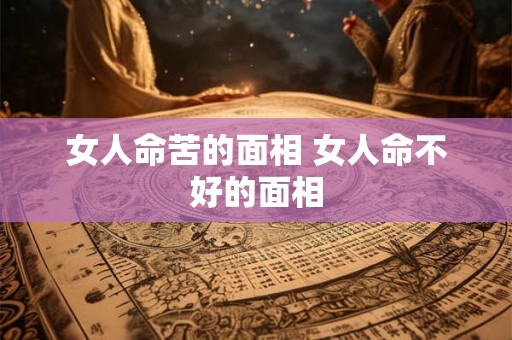 女人命苦的面相 女人命不好的面相 女人命苦的面相 女人命不好的面相