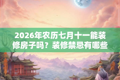 2026年农历七月十一能装修房子吗?装修禁忌有哪些? 2026年农历七月十一能装修房子吗?装修禁忌有哪些?