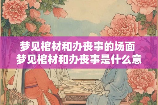 梦见棺材和办丧事的场面 梦见棺材和办丧事是什么意思