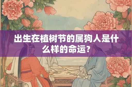 出生在植树节的属狗人是什么样的命运? 出生在植树节的属狗人是什么样的命运?