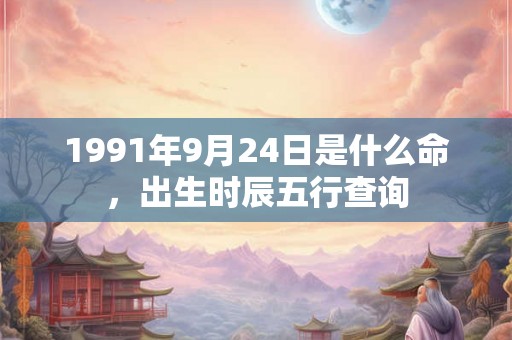 1991年9月24日是什么命，出生时辰五行查询