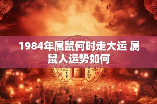 1984年属鼠何时走大运 属鼠人运势如何