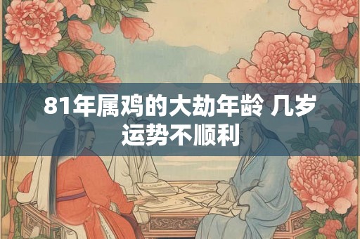 81年属鸡的大劫年龄 几岁运势不顺利