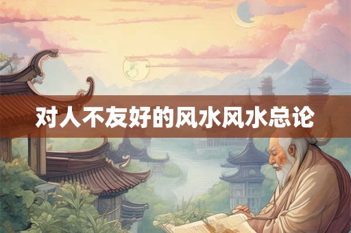 对人不友好的风水风水总论