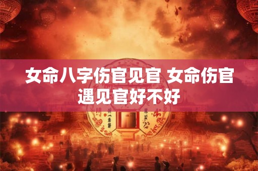 女命八字伤官见官 女命伤官遇见官好不好