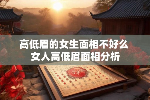 高低眉的女生面相不好么 女人高低眉面相分析