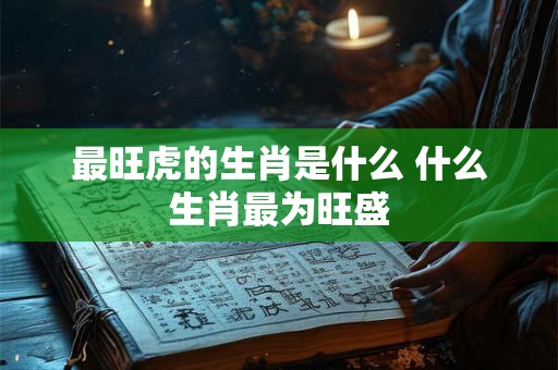 最旺虎的生肖是什么 什么生肖最为旺盛 最旺虎的生肖是什么 什么生肖最为旺盛