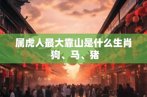 属虎人最大靠山是什么生肖 狗、马、猪