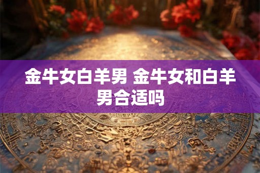 金牛女白羊男 金牛女和白羊男合适吗