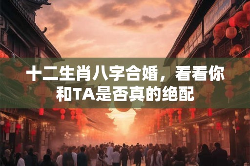 十二生肖八字合婚，看看你和TA是否真的绝配