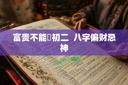 富贵不能婬初二  八字偏财忌神