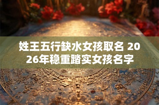 姓王五行缺水女孩取名 2026年稳重踏实女孩名字