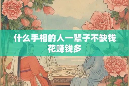 什么手相的人一辈子不缺钱花赚钱多 什么手相的人一辈子不缺钱花赚钱多