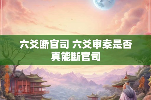 六爻断官司 六爻审案是否真能断官司