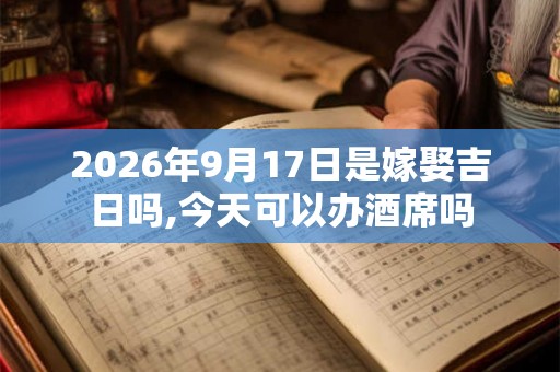 2026年9月17日是嫁娶吉日吗,今天可以办酒席吗