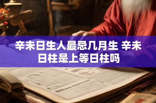 辛未日生人最忌几月生 辛未日柱是上等日柱吗